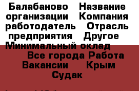 Балабаново › Название организации ­ Компания-работодатель › Отрасль предприятия ­ Другое › Минимальный оклад ­ 23 000 - Все города Работа » Вакансии   . Крым,Судак